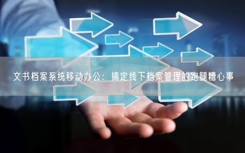 文书档案系统移动办公：搞定线下档案管理的跑腿糟心事