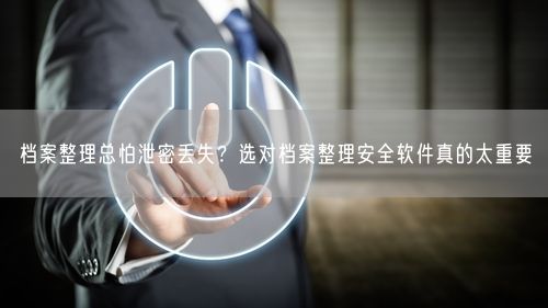 档案整理总怕泄密丢失？选对档案整理安全软件真的太重要