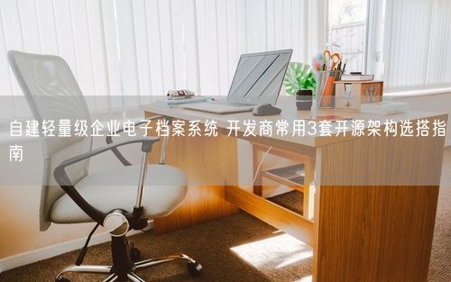 自建轻量级企业电子档案系统 开发商常用3套开源架构选搭指南