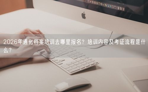 2026年通化档案培训去哪里报名？培训内容及考证流程是什么？