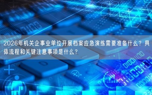 2026年机关企事业单位开展档案应急演练需要准备什么？具体流程和关键注意事项是什么？