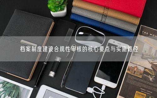 档案制度建设合规性审核的核心要点与实施路径