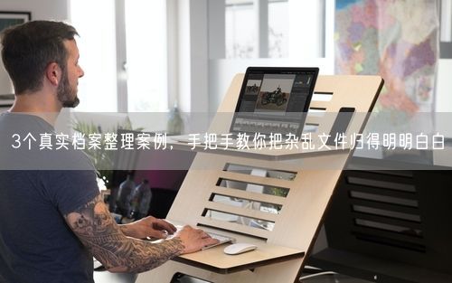 3个真实档案整理案例，手把手教你把杂乱文件归得明明白白