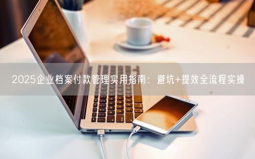 2025企业档案付款管理实用指南：避坑+提效全流程实操