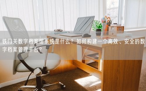 铁门关数字档案馆系统是什么？如何构建一个高效、安全的数字档案管理平台？