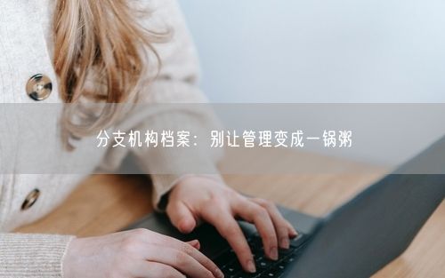 分支机构档案：别让管理变成一锅粥