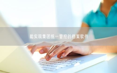 能实现集团统一管控的档案软件