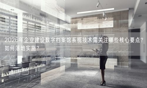 2026年企业建设数字档案馆系统技术需关注哪些核心要点？如何落地实施？