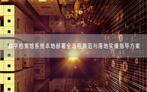 数字档案馆系统本地部署全流程规范与落地实操指导方案
