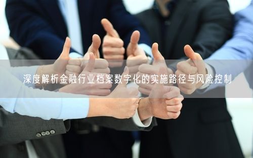 深度解析金融行业档案数字化的实施路径与风险控制
