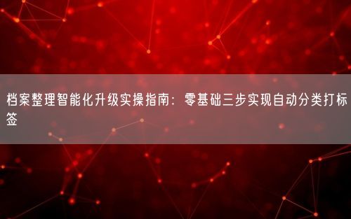 档案整理智能化升级实操指南：零基础三步实现自动分类打标签
