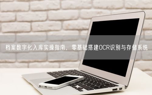 档案数字化入库实操指南，零基础搭建OCR识别与存储系统