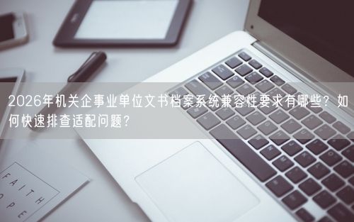 2026年机关企事业单位文书档案系统兼容性要求有哪些？如何快速排查适配问题？