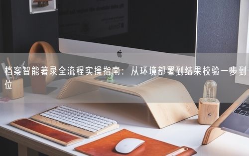 档案智能著录全流程实操指南：从环境部署到结果校验一步到位