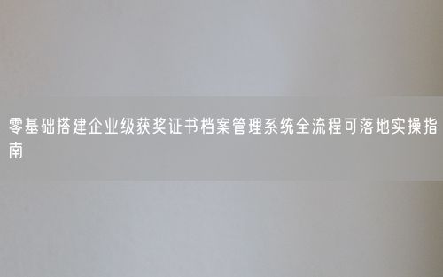 零基础搭建企业级获奖证书档案管理系统全流程可落地实操指南