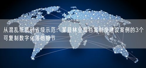 从混乱纸质到省级示范：某县林业局档案制度建设案例的3个可复制数字化落地细节