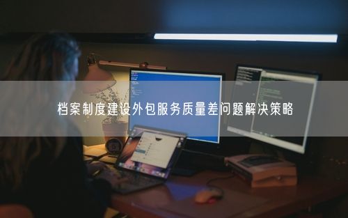 档案制度建设外包服务质量差问题解决策略
