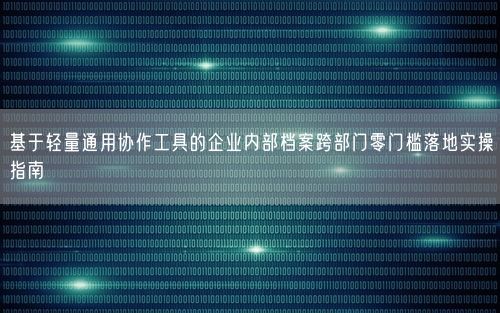基于轻量通用协作工具的企业内部档案跨部门零门槛落地实操指南