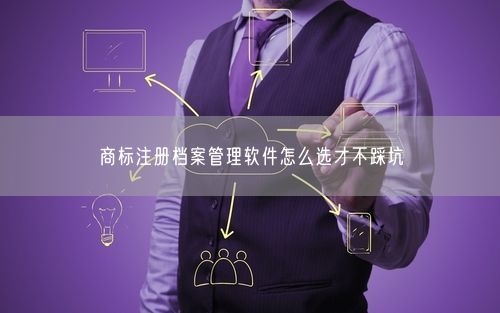 商标注册档案管理软件怎么选才不踩坑