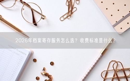 2026年档案寄存服务怎么选?收费标准是什么?