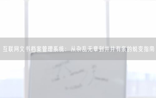 互联网文书档案管理系统：从杂乱无章到井井有条的蜕变指南