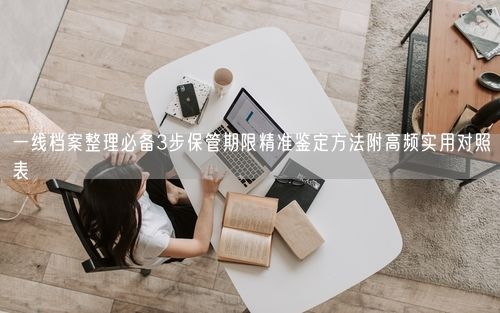 一线档案整理必备3步保管期限精准鉴定方法附高频实用对照表