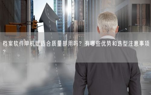 档案软件单机版适合质量部用吗？有哪些优势和选型注意事项？