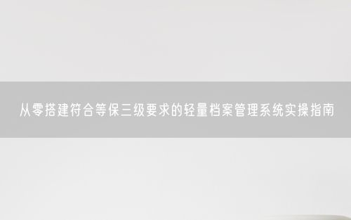 从零搭建符合等保三级要求的轻量档案管理系统实操指南