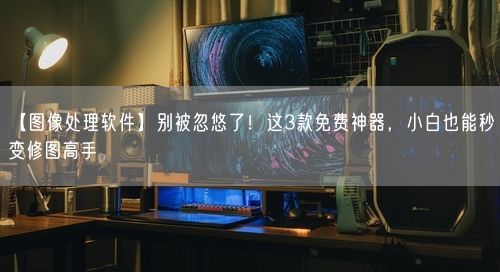 【图像处理软件】别被忽悠了！这3款免费神器，小白也能秒变修图高手