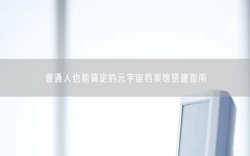 普通人也能搞定的元宇宙档案馆搭建指南