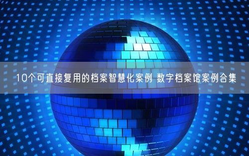 10个可直接复用的档案智慧化案例 数字档案馆案例合集
