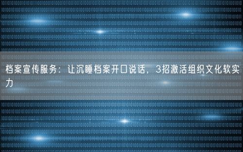 档案宣传服务：让沉睡档案开口说话，3招激活组织文化软实力