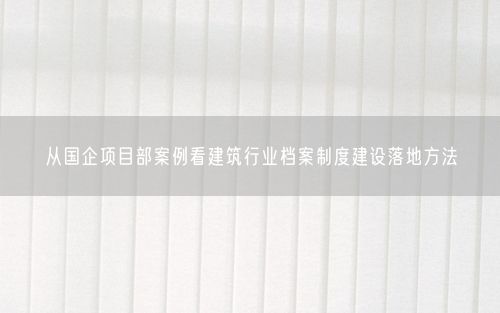 从国企项目部案例看建筑行业档案制度建设落地方法