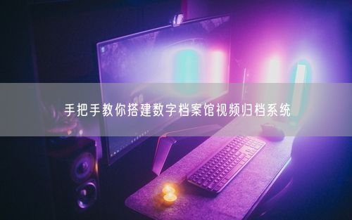 手把手教你搭建数字档案馆视频归档系统