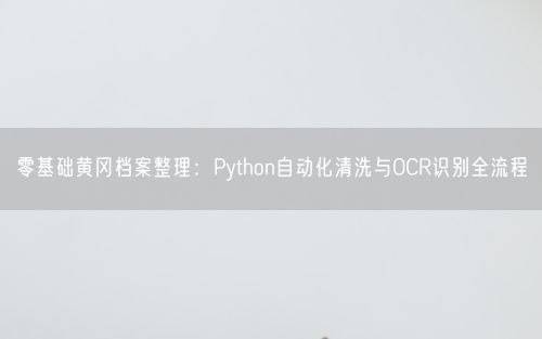 零基础黄冈档案整理：Python自动化清洗与OCR识别全流程
