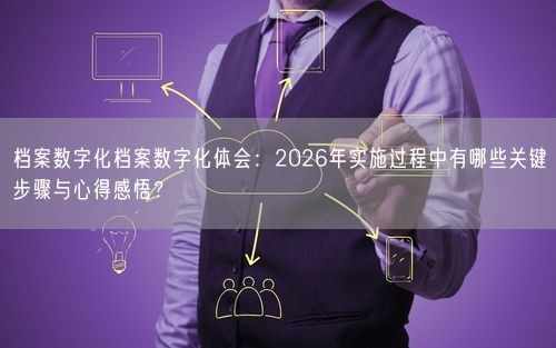 档案数字化档案数字化体会：2026年实施过程中有哪些关键步骤与心得感悟？