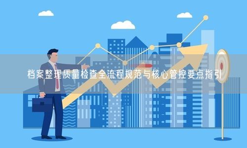 档案整理质量检查全流程规范与核心管控要点指引