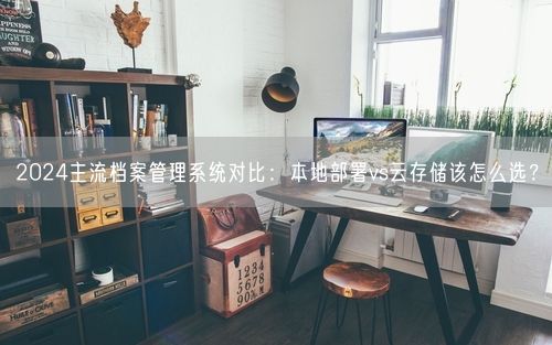 2024主流档案管理系统对比：本地部署vs云存储该怎么选？