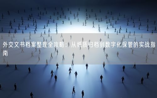 外交文书档案整理全攻略：从纸质归档到数字化保管的实战指南