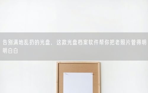 告别满地乱扔的光盘，这款光盘档案软件帮你把老照片管得明明白白