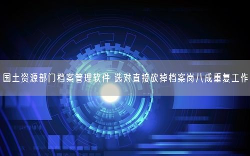 国土资源部门档案管理软件 选对直接砍掉档案岗八成重复工作