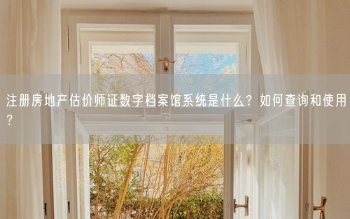 注册房地产估价师证数字档案馆系统是什么？如何查询和使用？