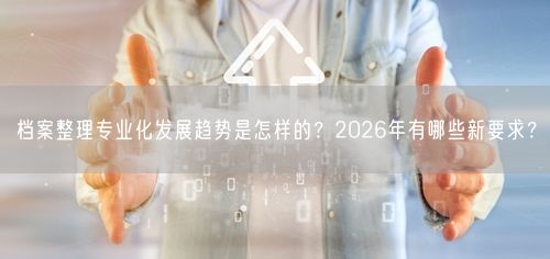 档案整理专业化发展趋势是怎样的？2026年有哪些新要求？