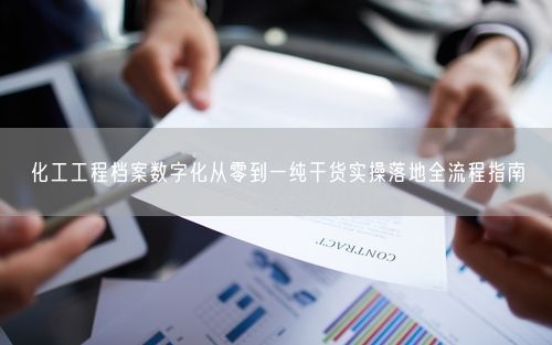 化工工程档案数字化从零到一纯干货实操落地全流程指南