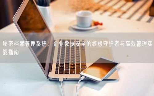 秘密档案管理系统：企业数据安全的终极守护者与高效管理实战指南