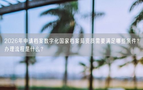 2026年申请档案数字化国家档案局资质需要满足哪些条件？办理流程是什么？