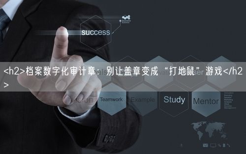 <h2>档案数字化审计章：别让盖章变成“打地鼠”游戏</h2>