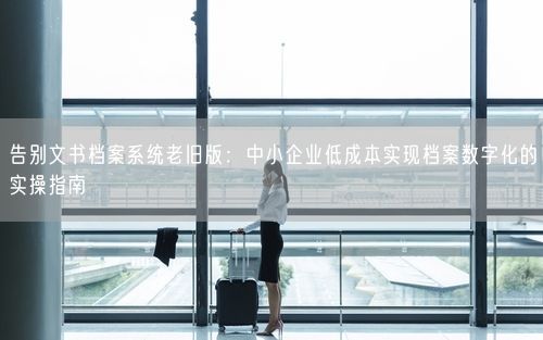 告别文书档案系统老旧版：中小企业低成本实现档案数字化的实操指南