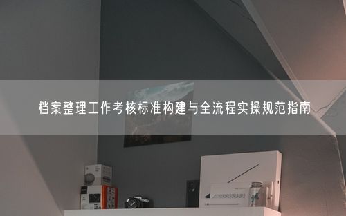 档案整理工作考核标准构建与全流程实操规范指南