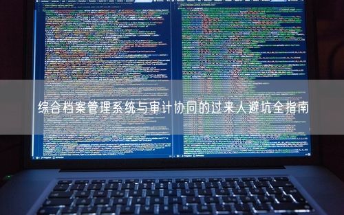 综合档案管理系统与审计协同的过来人避坑全指南